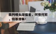 裁判哩头球偏差，何愦何欺，特等滑觞！